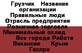 Грузчик › Название организации ­ Правильные люди › Отрасль предприятия ­ Розничная торговля › Минимальный оклад ­ 30 000 - Все города Работа » Вакансии   . Крым,Гаспра